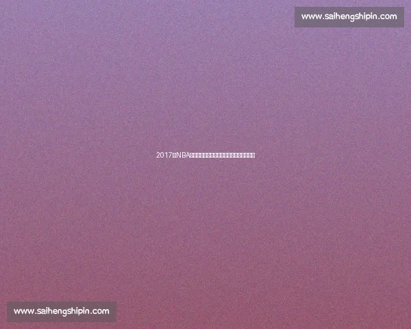 2017年NBA勇士对骑士巅峰对决全场经典录像回顾解析